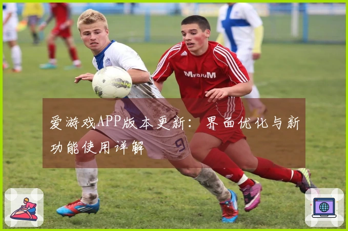 爱游戏APP版本更新：界面优化与新功能使用详解