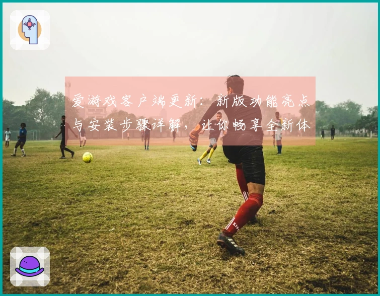 爱游戏客户端更新：新版功能亮点与安装步骤详解，让你畅享全新体验