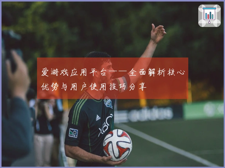 爱游戏应用平台——全面解析核心优势与用户使用技巧分享