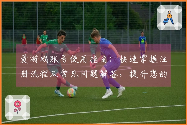 爱游戏账号使用指南：快速掌握注册流程及常见问题解答，提升您的游戏平台体验