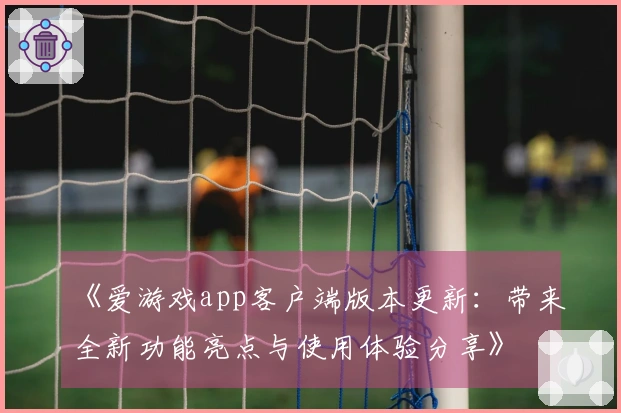 《爱游戏app客户端版本更新：带来全新功能亮点与使用体验分享》