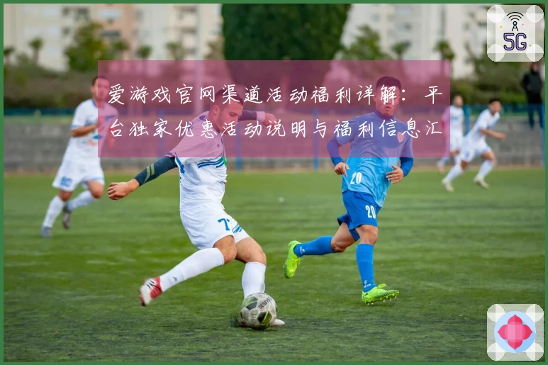 爱游戏官网渠道活动福利详解：平台独家优惠活动说明与福利信息汇总