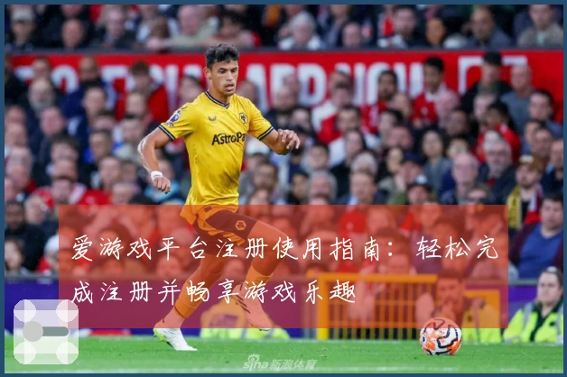 爱游戏平台注册使用指南：轻松完成注册并畅享游戏乐趣