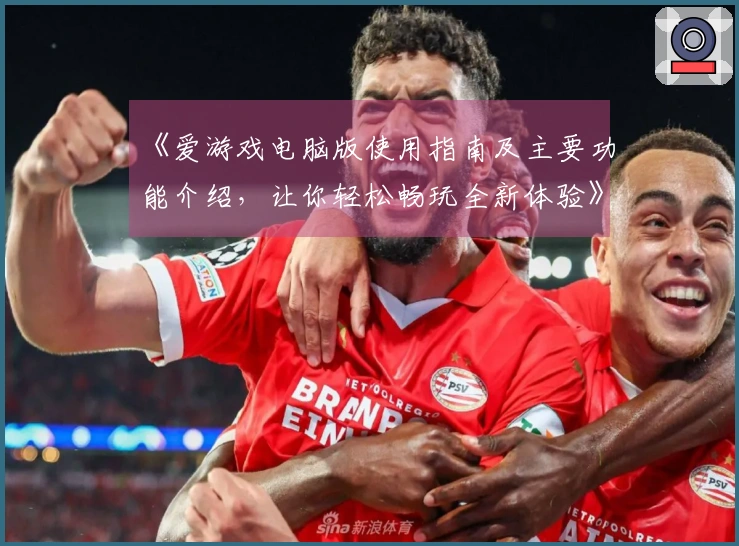 《爱游戏电脑版使用指南及主要功能介绍，让你轻松畅玩全新体验》