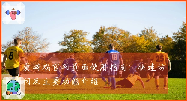 爱游戏官网页面使用指南：快速访问及主要功能介绍