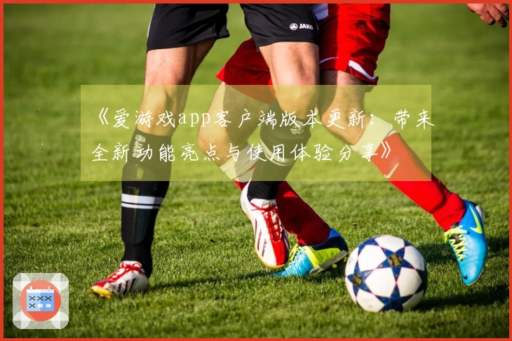 《爱游戏app客户端版本更新：带来全新功能亮点与使用体验分享》