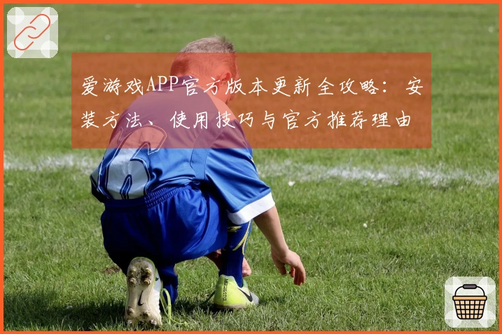 爱游戏APP官方版本更新全攻略：安装方法、使用技巧与官方推荐理由！