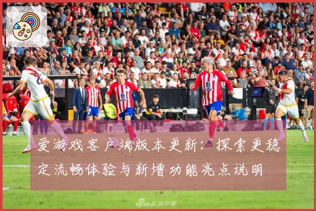 爱游戏客户端版本更新：探索更稳定流畅体验与新增功能亮点说明