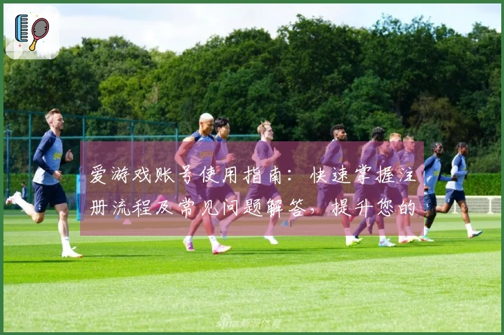 爱游戏账号使用指南：快速掌握注册流程及常见问题解答，提升您的游戏平台体验