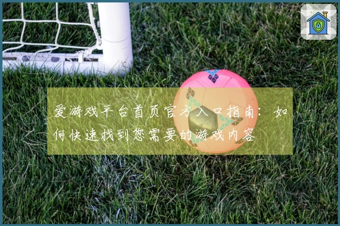 爱游戏平台首页官方入口指南：如何快速找到您需要的游戏内容