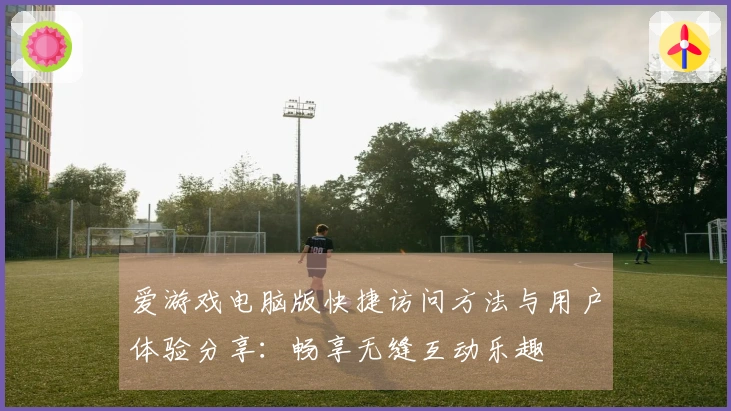 爱游戏电脑版快捷访问方法与用户体验分享：畅享无缝互动乐趣