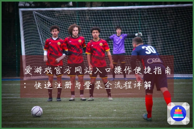 爱游戏官方网站入口操作便捷指南:快速注册与登录全流程详解