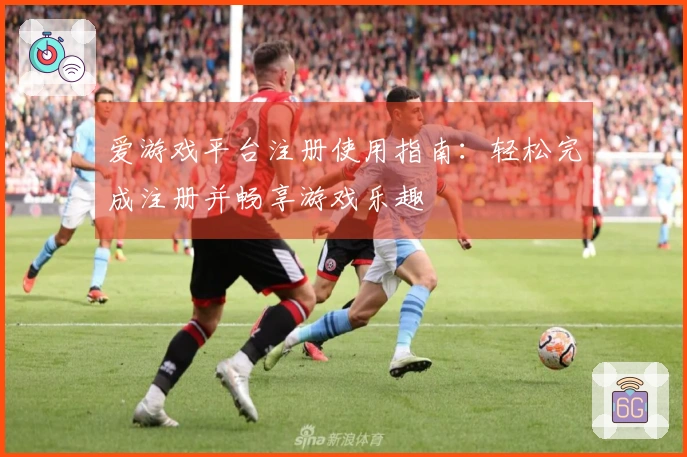 爱游戏平台注册使用指南:轻松完成注册并畅享游戏乐趣