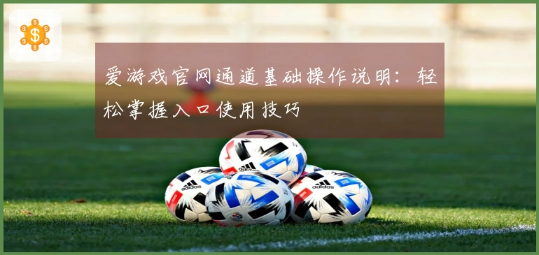 爱游戏官网通道基础操作说明：轻松掌握入口使用技巧