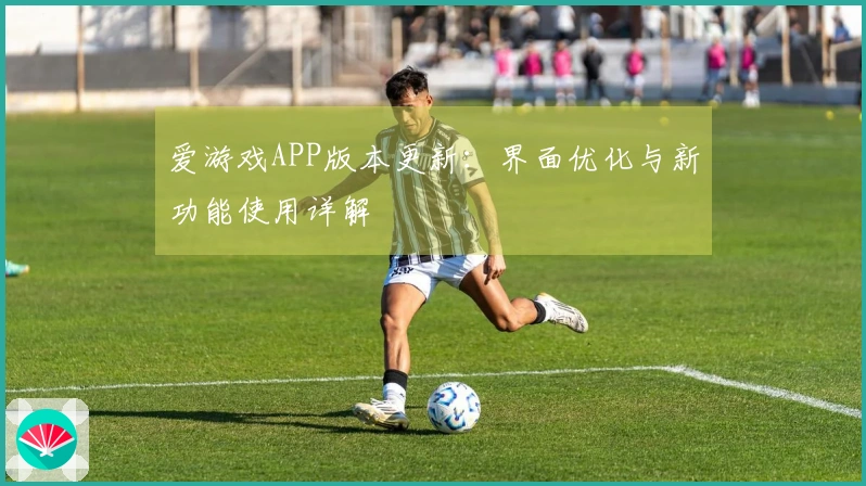 爱游戏APP版本更新：界面优化与新功能使用详解