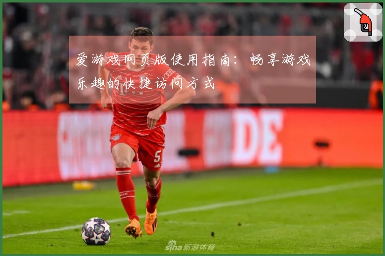 爱游戏网页版使用指南：畅享游戏乐趣的快捷访问方式
