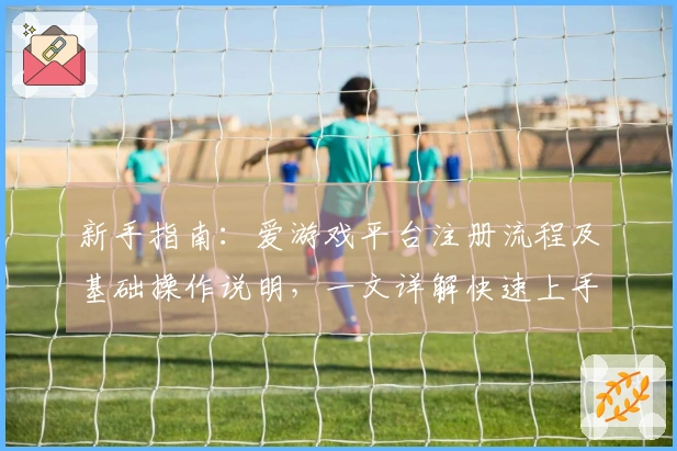 新手指南：爱游戏平台注册流程及基础操作说明，一文详解快速上手技巧