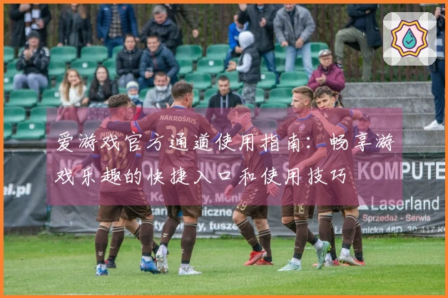 爱游戏官方通道使用指南：畅享游戏乐趣的快捷入口和使用技巧