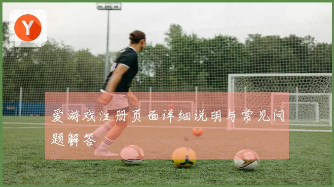 爱游戏注册页面详细说明与常见问题解答