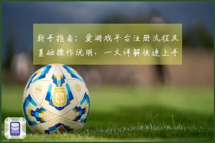 新手指南：爱游戏平台注册流程及基础操作说明，一文详解快速上手技巧
