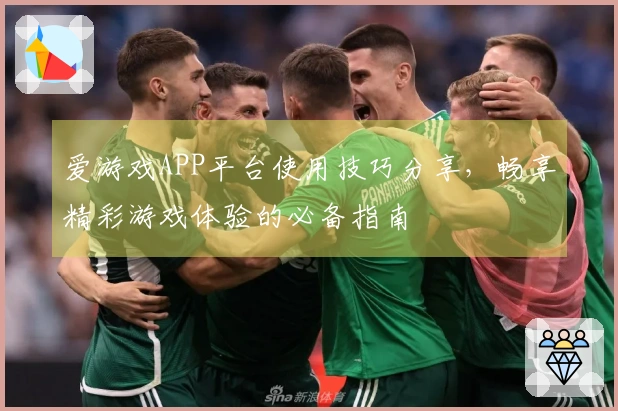 爱游戏APP平台使用技巧分享,畅享精彩游戏体验的必备指南